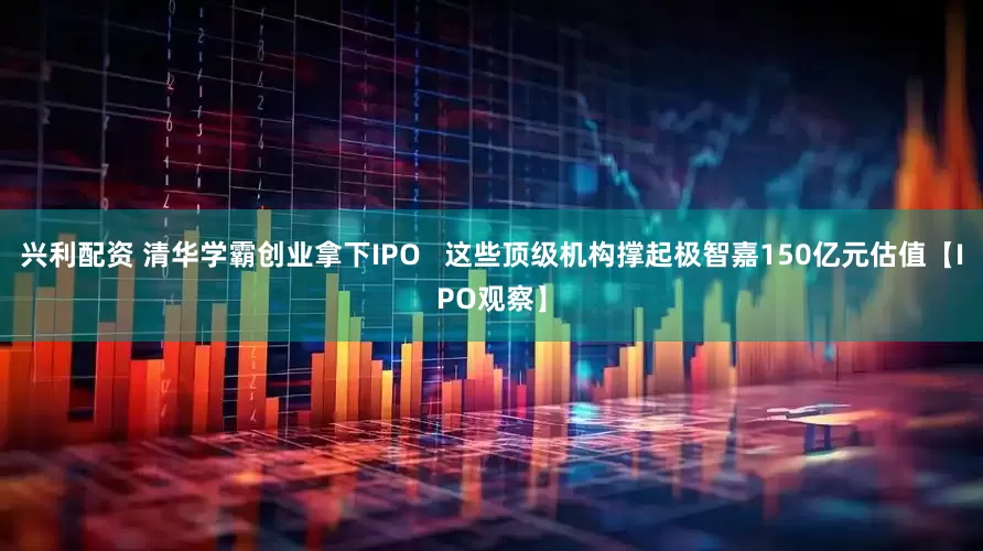 兴利配资 清华学霸创业拿下IPO   这些顶级机构撑起极智嘉150亿元估值【IPO观察】