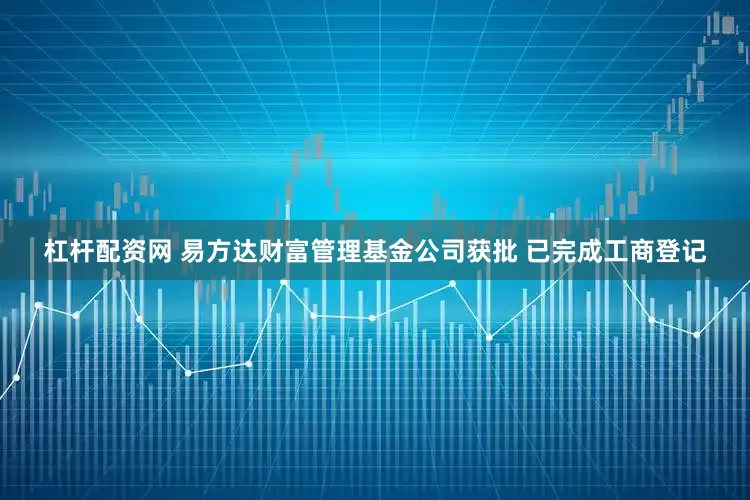 杠杆配资网 易方达财富管理基金公司获批 已完成工商登记