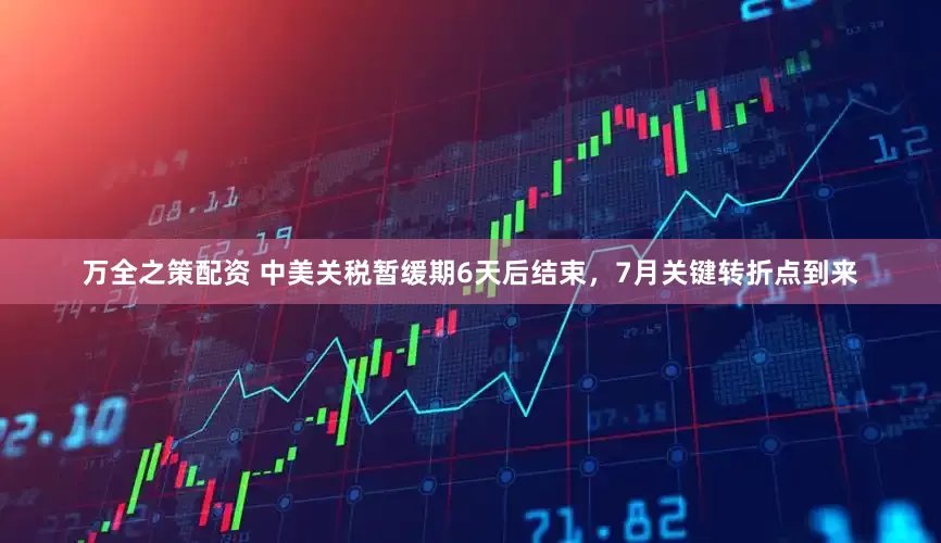 万全之策配资 中美关税暂缓期6天后结束，7月关键转折点到来