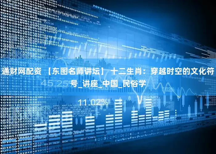 通财网配资 【东图名师讲坛】 十二生肖：穿越时空的文化符号_讲座_中国_民俗学
