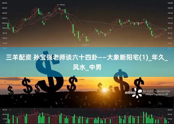 三羊配资 孙宝强老师谈六十四卦——大象断阳宅(1)_年久_风水_中男