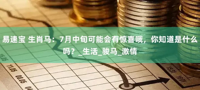 易速宝 生肖马：7月中旬可能会有惊喜哦，你知道是什么吗？_生活_骏马_激情