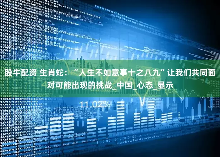 股牛配资 生肖蛇：“人生不如意事十之八九”让我们共同面对可能出现的挑战_中国_心态_显示
