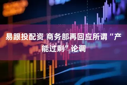 易跟投配资 商务部再回应所谓“产能过剩”论调