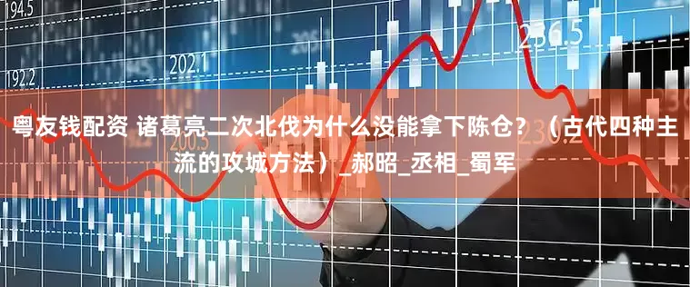 粤友钱配资 诸葛亮二次北伐为什么没能拿下陈仓？（古代四种主流的攻城方法）_郝昭_丞相_蜀军