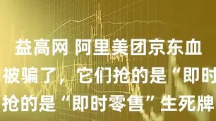 益高网 阿里美团京东血拼外卖？别被骗了，它们抢的是“即时零售”生死牌