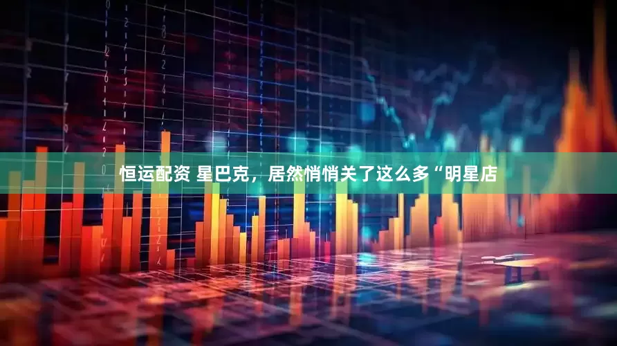 恒运配资 星巴克，居然悄悄关了这么多“明星店