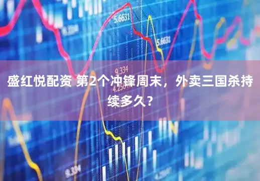 盛红悦配资 第2个冲锋周末，外卖三国杀持续多久？