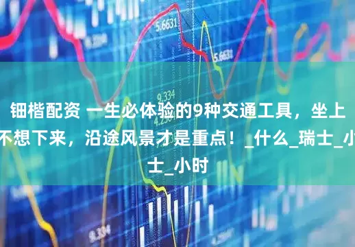 钿楷配资 一生必体验的9种交通工具，坐上就不想下来，沿途风景才是重点！_什么_瑞士_小时