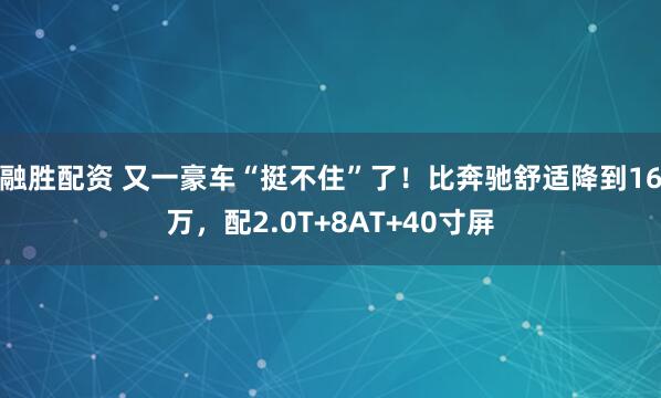 融胜配资 又一豪车“挺不住”了！比奔驰舒适降到16万，配2.0T+8AT+40寸屏