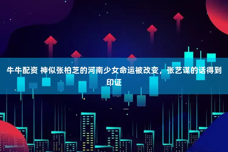 牛牛配资 神似张柏芝的河南少女命运被改变，张艺谋的话得到印证