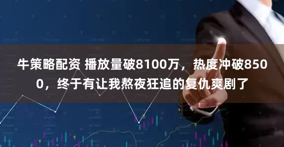 牛策略配资 播放量破8100万，热度冲破8500，终于有让我熬夜狂追的复仇爽剧了