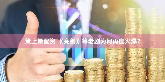 策上策配资 《亮剑》等老剧为何再度火爆？