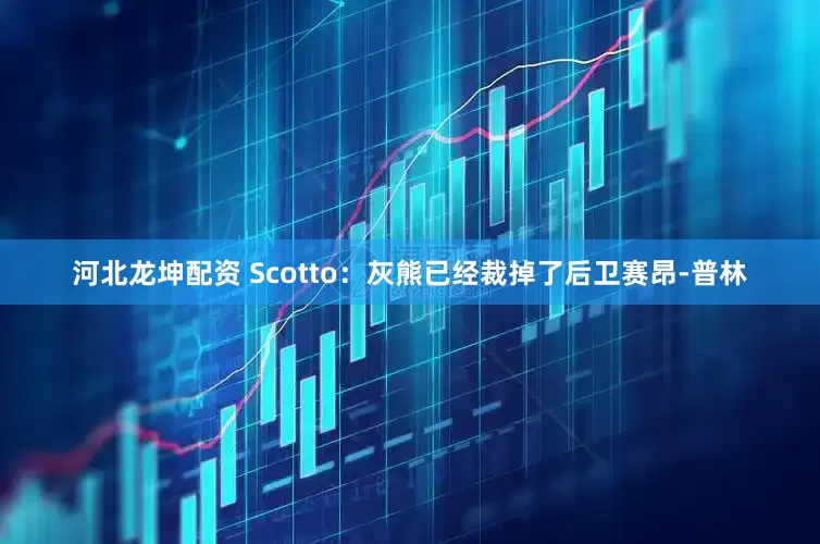 河北龙坤配资 Scotto：灰熊已经裁掉了后卫赛昂-普林
