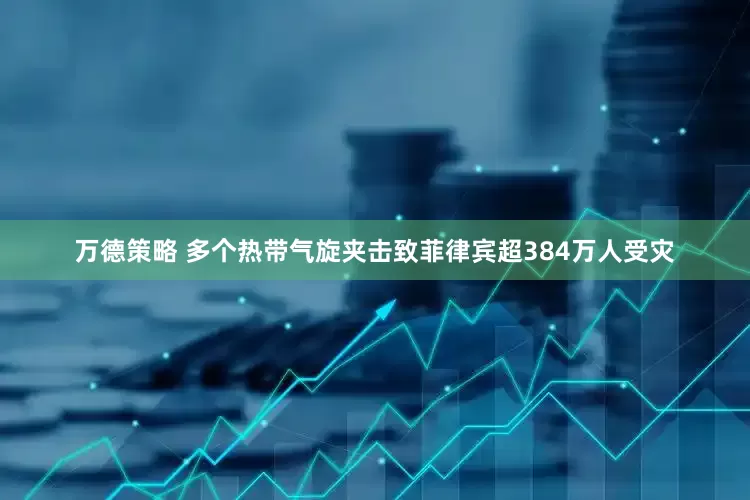 万德策略 多个热带气旋夹击致菲律宾超384万人受灾