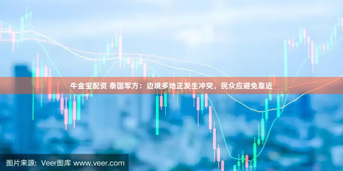牛金宝配资 泰国军方：边境多地正发生冲突，民众应避免靠近