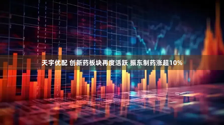 天宇优配 创新药板块再度活跃 振东制药涨超10%