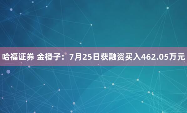 哈福证券 金橙子：7月25日获融资买入462.05万元