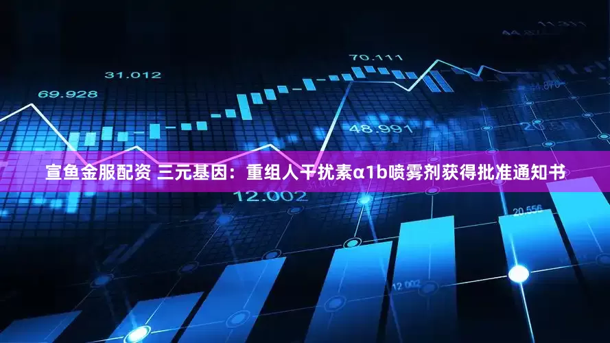 宣鱼金服配资 三元基因：重组人干扰素α1b喷雾剂获得批准通知书