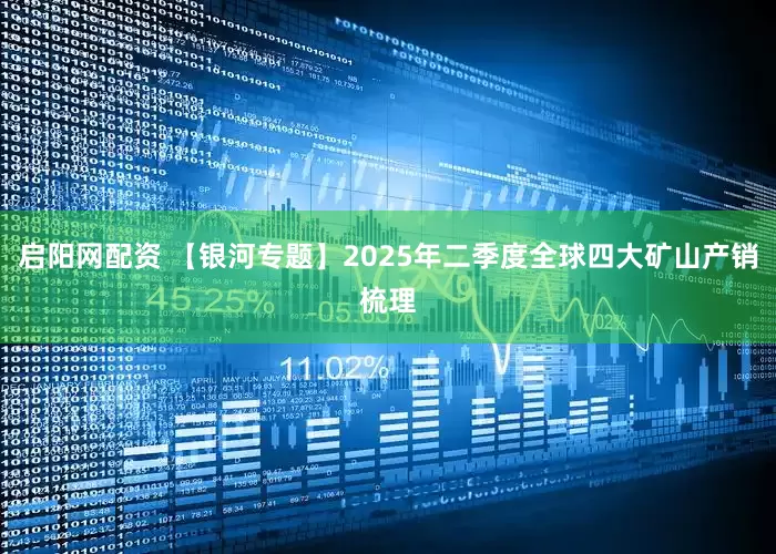 启阳网配资 【银河专题】2025年二季度全球四大矿山产销梳理