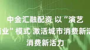 中金汇融配资 以“演艺+商业”模式 激活城市消费新活力
