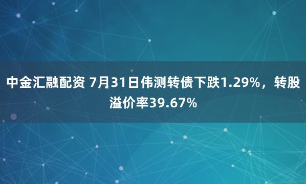 中金汇融配资 7月31日伟测转债下跌1.29%，转股溢价率39.67%