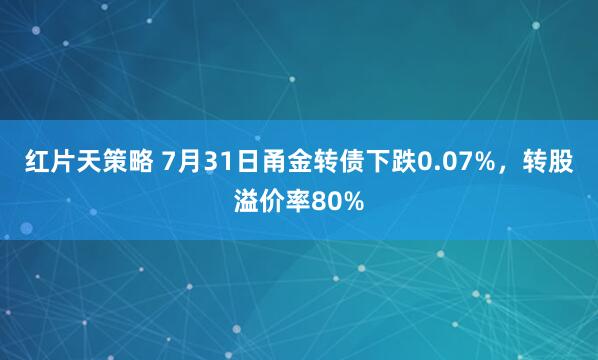 红片天策略 7月31日甬金转债下跌0.07%，转股溢价率80%