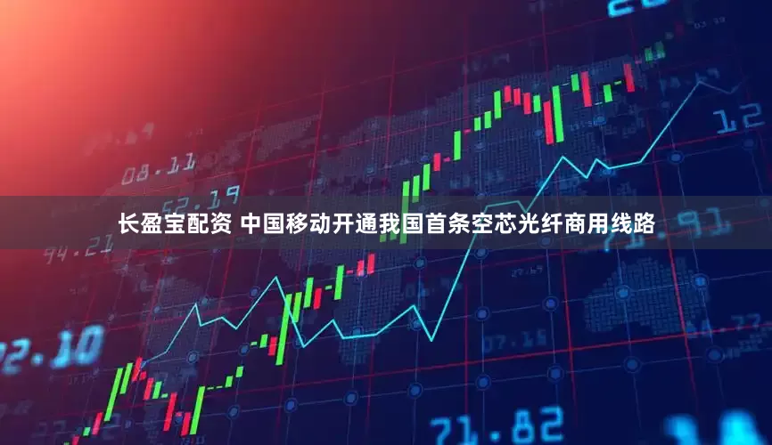 长盈宝配资 中国移动开通我国首条空芯光纤商用线路