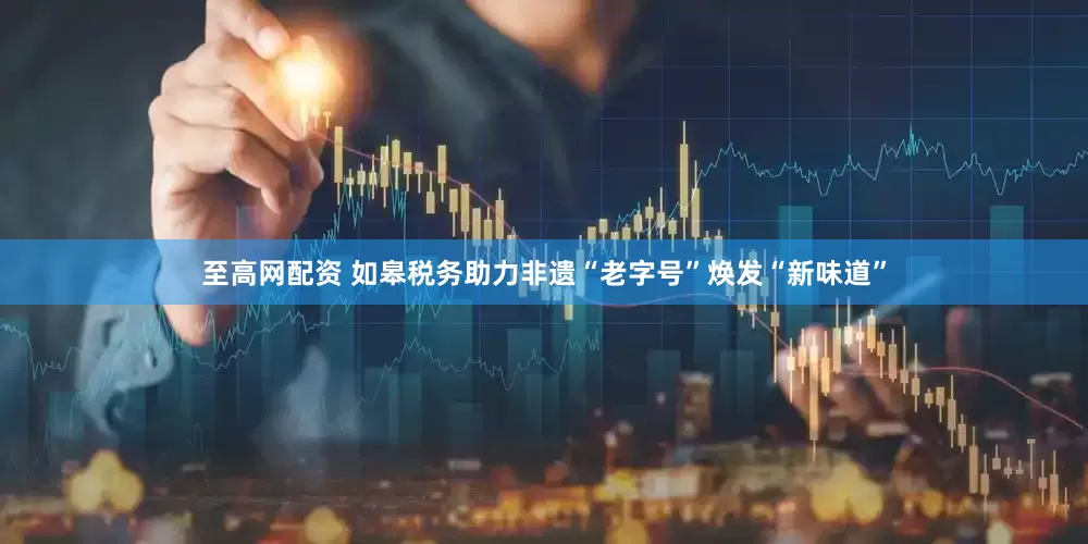 至高网配资 如皋税务助力非遗“老字号”焕发“新味道”