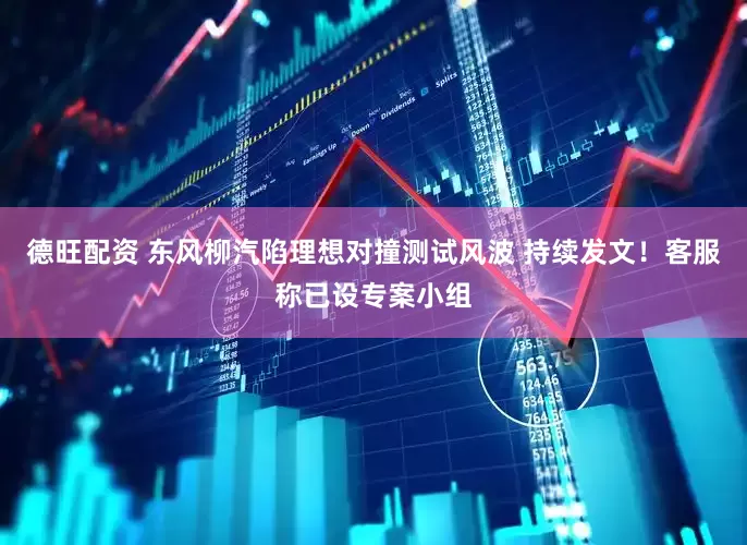 德旺配资 东风柳汽陷理想对撞测试风波 持续发文！客服称已设专案小组