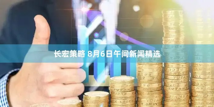 长宏策略 8月6日午间新闻精选