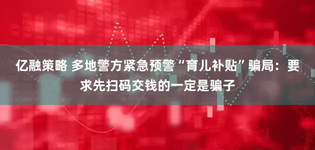 亿融策略 多地警方紧急预警“育儿补贴”骗局：要求先扫码交钱的一定是骗子