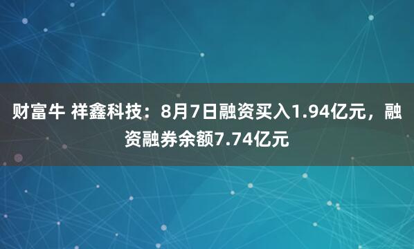 财富牛 祥鑫科技：8月7日融资买入1.94亿元，融资融券余额7.74亿元