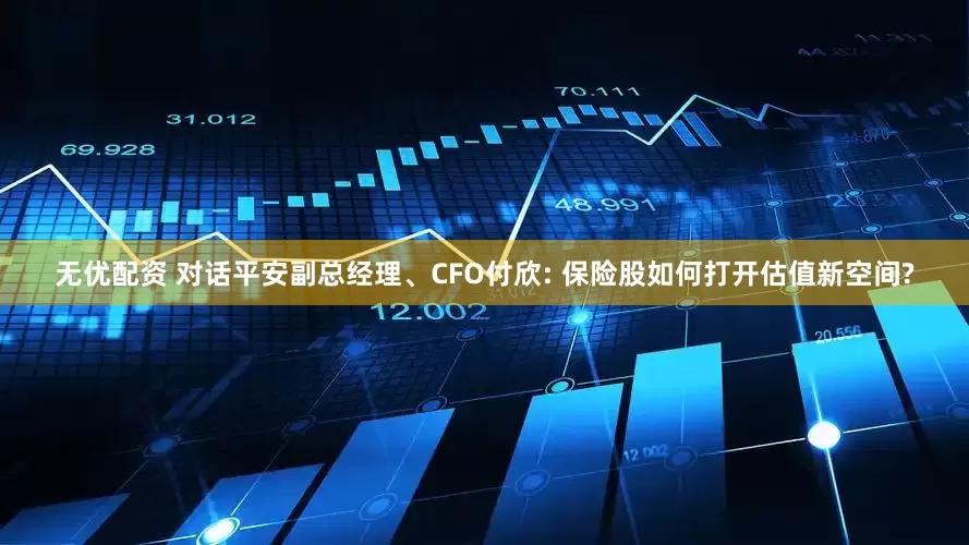 无优配资 对话平安副总经理、CFO付欣: 保险股如何打开估值新空间?