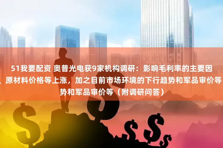 51我要配资 奥普光电获9家机构调研：影响毛利率的主要因素有人工成本、原材料价格等上涨，加之目前市场环境的下行趋势和军品审价等（附调研问答）