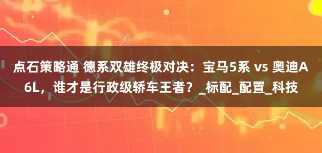 点石策略通 德系双雄终极对决：宝马5系 vs 奥迪A6L，谁才是行政级轿车王者？_标配_配置_科技