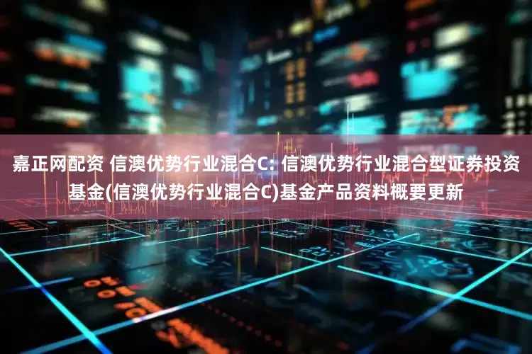 嘉正网配资 信澳优势行业混合C: 信澳优势行业混合型证券投资基金(信澳优势行业混合C)基金产品资料概要更新