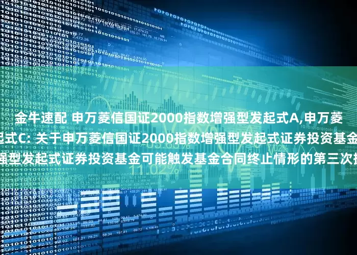 金牛速配 申万菱信国证2000指数增强型发起式A,申万菱信国证2000指数增强型发起式C: 关于申万菱信国证2000指数增强型发起式证券投资基金可能触发基金合同终止情形的第三次提示性公告