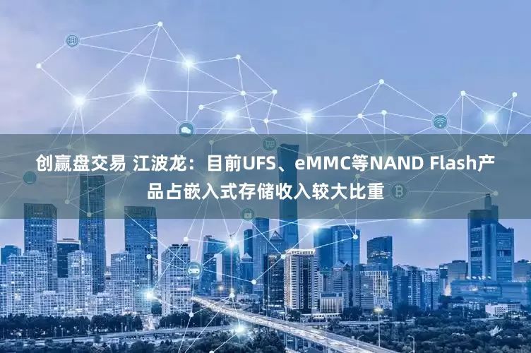 创赢盘交易 江波龙：目前UFS、eMMC等NAND Flash产品占嵌入式存储收入较大比重