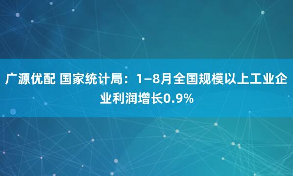 广源优配 国家统计局：1—8月全国规模以上工业企业利润增长0.9%