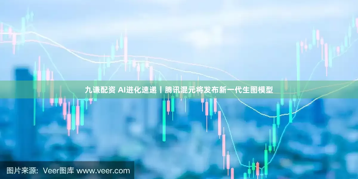 九谦配资 AI进化速递丨腾讯混元将发布新一代生图模型