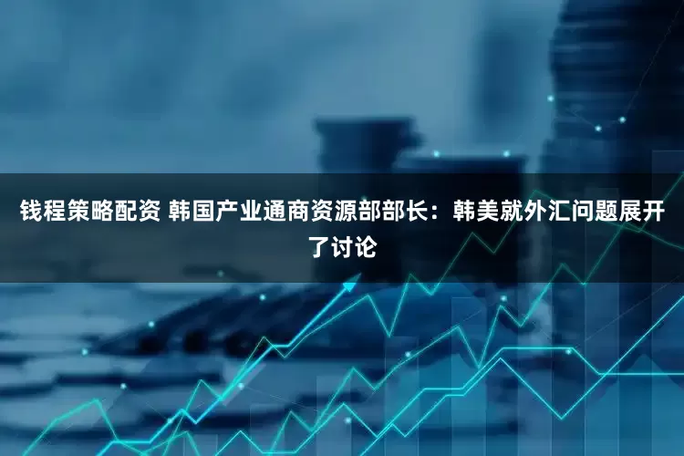 钱程策略配资 韩国产业通商资源部部长：韩美就外汇问题展开了讨论
