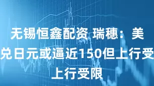 无锡恒鑫配资 瑞穗：美元兑日元或逼近150但上行受限