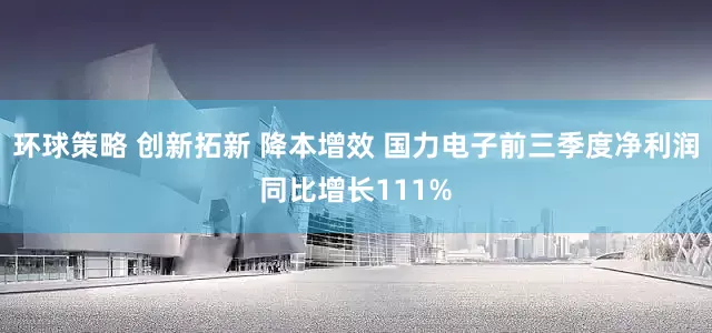 环球策略 创新拓新 降本增效 国力电子前三季度净利润同比增长111%