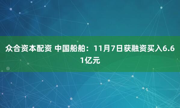 众合资本配资 中国船舶：11月7日获融资买入6.61亿元