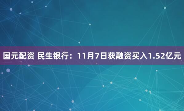 国元配资 民生银行：11月7日获融资买入1.52亿元