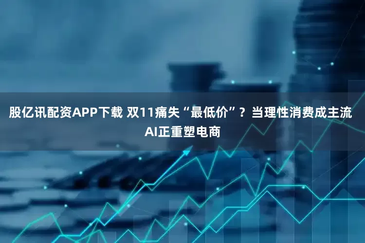 股亿讯配资APP下载 双11痛失“最低价”？当理性消费成主流 AI正重塑电商