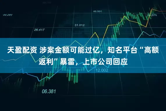 天盈配资 涉案金额可能过亿，知名平台“高额返利”暴雷，上市公司回应