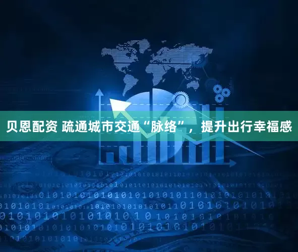 贝恩配资 疏通城市交通“脉络”，提升出行幸福感