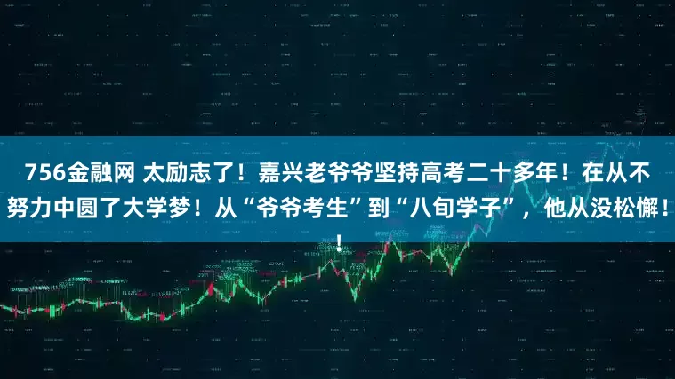 756金融网 太励志了！嘉兴老爷爷坚持高考二十多年！在从不努力中圆了大学梦！从“爷爷考生”到“八旬学子”，他从没松懈！